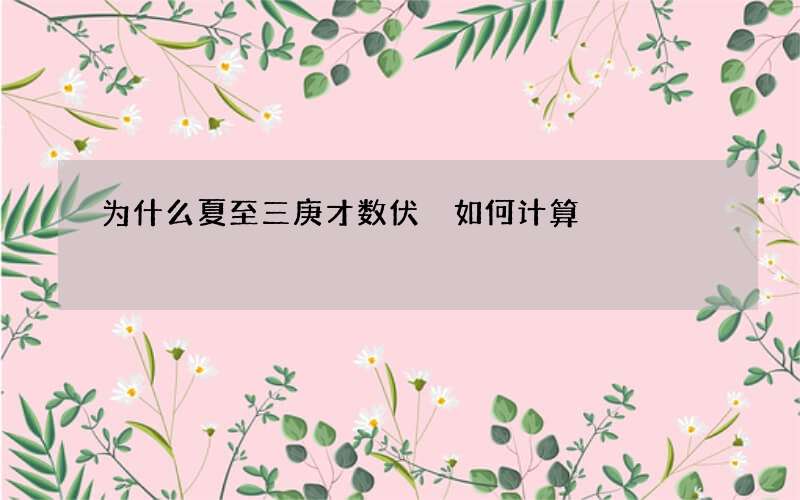 为什么夏至三庚才数伏 如何计算
